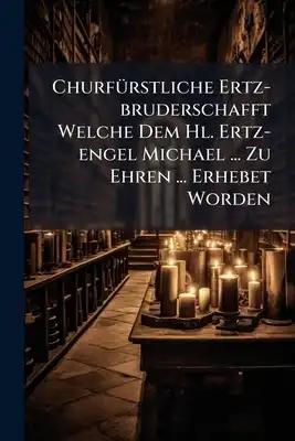 Churfürstliche Ertz-bruderschafft Welche Dem Hl. Ertz-engel Michael ... Zu Ehren ... Erhebet Worden