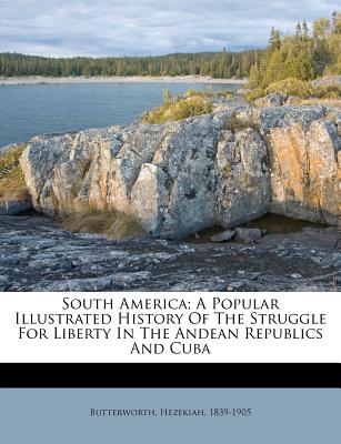 South America; A Popular Illustrated History of the Struggle for Liberty in the Andean Republics and Cuba