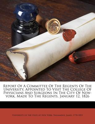 Report of a Committee of the Regents of the University, Appointed to Visit the College of Physicians and Surgeons in the City of New-York. Made to the