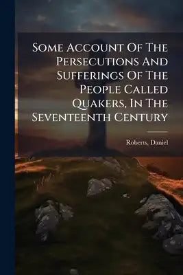 Some Account Of The Persecutions And Sufferings Of The People Called Quakers, In The Seventeenth Century