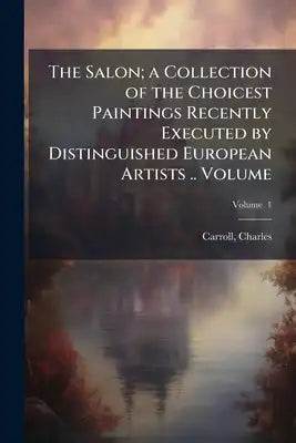 The Salon; a Collection of the Choicest Paintings Recently Executed by Distinguished European Artists .. Volume; Volume 1
