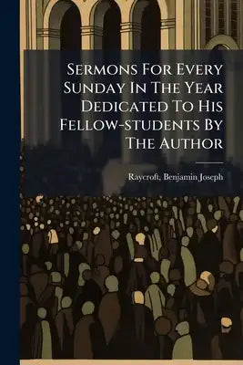 Sermons For Every Sunday In The Year Dedicated To His Fellow-students By The Author