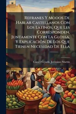 Refranes Y Modos De Hablar Castellanos Con Los Latinos, Que Les Corresponden, Juntamente Con La Glossa, Y Explicación De Los Que Tienen Necesidad De E