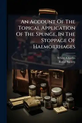 An Account Of The Topical Application Of The Spunge, In The Stoppage Of Haemorrhages: Read Before The Royal Society, February 11, And 18, 1762