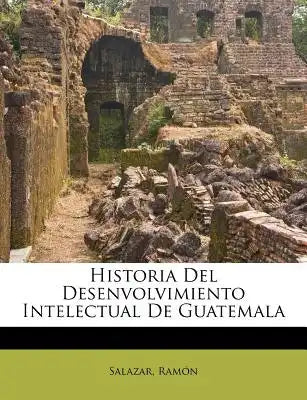 Historia Del Desenvolvimiento Intelectual De Guatemala