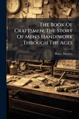 The Book Of Craftsmen; The Story Of Men's Handiwork Through The Ages