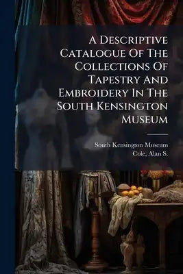 A Descriptive Catalogue Of The Collections Of Tapestry And Embroidery In The South Kensington Museum