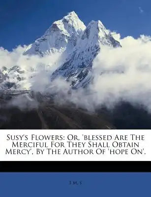 Susy's Flowers: Or, 'Blessed Are the Merciful for They Shall Obtain Mercy', by the Author of 'Hope On'.