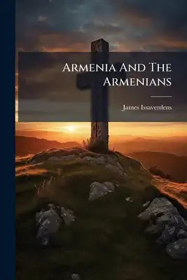 Armenia And The Armenians: Being A Sketch Of Its Geography, History And Church