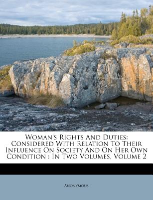 Woman's Rights and Duties: Considered with Relation to Their Influence on Society and on Her Own Condition: In Two Volumes, Volume 2