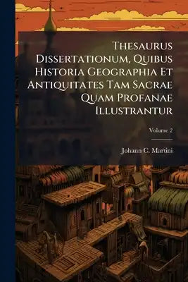 Thesaurus Dissertationum, Quibus Historia Geographia Et Antiquitates Tam Sacrae Quam Profanae Illustrantur: Maximam Partem Rarissimarvm Et Ex Mst. Int