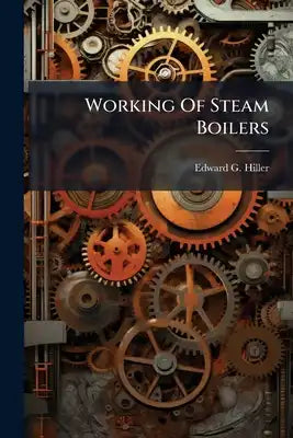 Working Of Steam Boilers: Being Instructions Respecting The Working, Treatment, And Attendance Of Steam Boilers