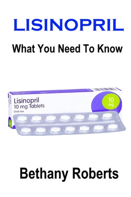 Lisinopril. What You Need To Know.: A Guide To Treatments And Safe Usage