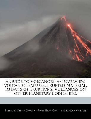A Guide to Volcanoes: An Overview, Volcanic Features, Erupted Material, Impacts of Eruptions, Volcanoes on Other Planetary Bodies, Etc.