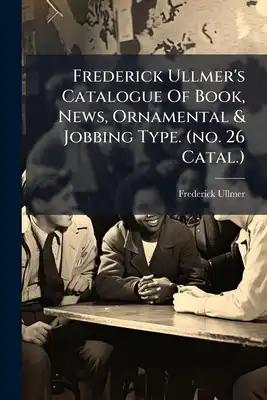 Frederick Ullmer's Catalogue Of Book, News, Ornamental & Jobbing Type. (no. 26 Catal.)