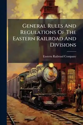 General Rules And Regulations Of The Eastern Railroad And Divisions: For Employees Only. Aug. 5, 1872