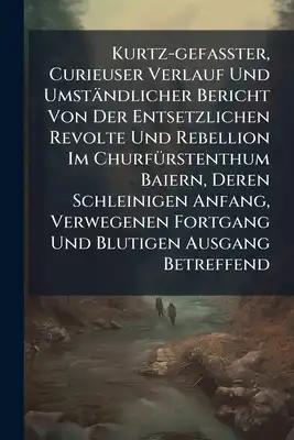 Kurtz-gefaßter, Curieuser Verlauf Und Umständlicher Bericht Von Der Entsetzlichen Revolte Und Rebellion Im Churfürstenthum Baiern, Deren Schleinigen A
