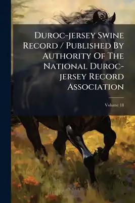 Duroc-jersey Swine Record / Published By Authority Of The National Duroc-jersey Record Association; Volume 18