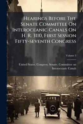 Hearings Before The Senate Committee On Interoceanic Canals On H. R. 3110, First Session Fifty-seventh Congress: In Three Parts. March 14, 1902.--orde