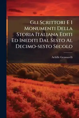 Gli Scrittori E I Monumenti Della Storia Italiana Editi Ed Inediti Dal Sesto Al Decimo-sesto Secolo: Grande Raccolta... Distinta E Ordinata Per Provin
