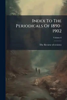 Index To The Periodicals Of 1890-1902; Volume 6