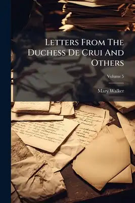 Letters From The Duchess De Crui And Others: On Subjects Moral And Entertaining, Wherein The Character Of The Female Sex, With Their Rank, Importance,
