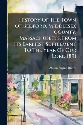 History Of The Town Of Bedford, Middlesex County, Massachusetts, From Its Earliest Settlement To The Year Of Our Lord 1891