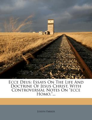 Ecce Deus: Essays on the Life and Doctrine of Jesus Christ. with Controversial Notes on Ecce Homo....