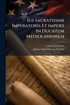 Ius Sacratissimi Imperatoris Et Imperii In Ducatum Mediolanensem