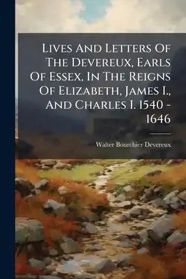 Lives And Letters Of The Devereux, Earls Of Essex, In The Reigns Of Elizabeth, James I., And Charles I. 1540 - 1646