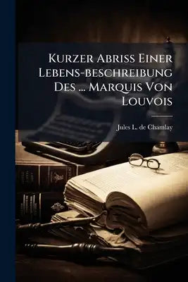 Kurzer Abriß Einer Lebens-beschreibung Des ... Marquis Von Louvois