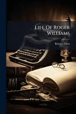 Life Of Roger Williams: The Earliest Legislator And True Champion For A Full And Absolute Liberty Of Conscience