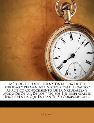 Método De Hacer Buena Tinta Fina De Un Hermoso Y Permanente Negro, Con Un Exacto Y Analítico Conocimiento De La Naturaleza Y Modo De Obrar De Los Prec