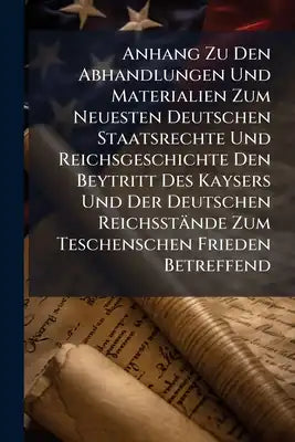Anhang Zu Den Abhandlungen Und Materialien Zum Neuesten Deutschen Staatsrechte Und Reichsgeschichte Den Beytritt Des Kaysers Und Der Deutschen Reichss