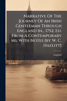 Narrative Of The Journey Of An Irish Gentleman Through England In... 1752, Ed. From A Contemporary Ms. With Notes [by W. C. Hazlitt]