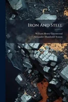 Iron And Steel: Their Sources, Varieties, Properties, And Manufacture, With Numerous Engravings And Diagrams