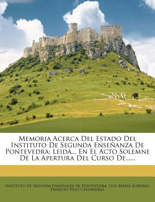 Memoria Acerca del Estado del Instituto de Segunda Ensenanza de Pontevedra: Leida... En El Acto Solemne de La Apertura del Curso de......