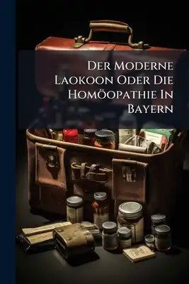 Der Moderne Laokoon Oder Die Homöopathie In Bayern: Ein Offenes Wort An Die Zunftmeister