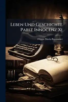 Leben Und Geschichte Pabst Innocenz Xi: Aus Dem Lat. Übers. U. M. Anmerkungen Begl
