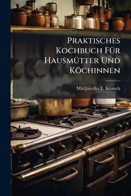 Praktisches Kochbuch Für Hausmütter Und Köchinnen: Besonders Aber Für Junge Frauenzimmer, Welche Sich Auf Ihren Künftigen Beruf Würdig Vorbereiten Wol