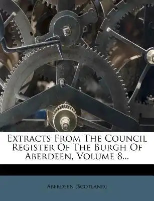 Extracts from the Council Register of the Burgh of Aberdeen, Volume 8...