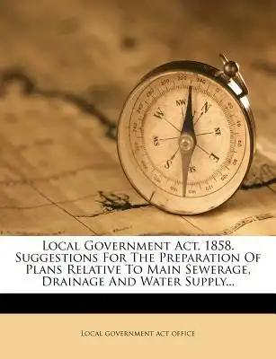 Local Government ACT, 1858. Suggestions for the Preparation of Plans Relative to Main Sewerage, Drainage and Water Supply...