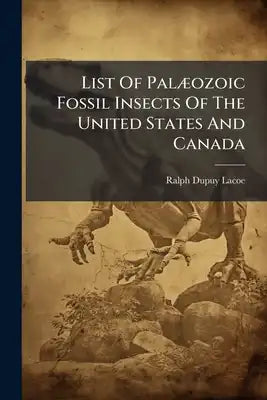 List Of Palæozoic Fossil Insects Of The United States And Canada: Alphabetically Arranged, Giving Names Of Authors, Geological Age ... With References