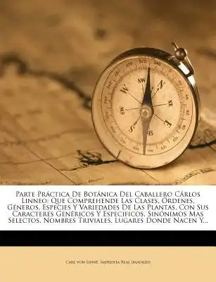 Parte Practica de Botanica del Caballero Carlos Linneo: Que Comprehende Las Clases, Ordenes, Generos, Especies y Variedades de Las Plantas, Con Sus CA