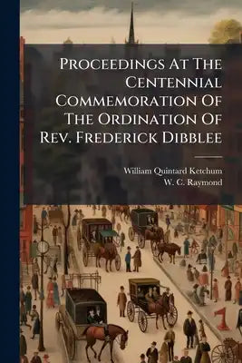 Proceedings At The Centennial Commemoration Of The Ordination Of Rev. Frederick Dibblee