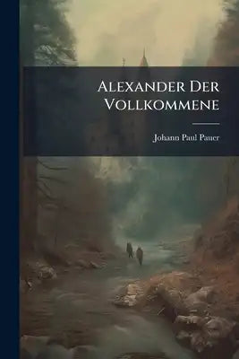Alexander Der Vollkommene: In Einer Trauerrede Bei Der Leiche Alexandri Iii. Abbt Zu Cremsmünster