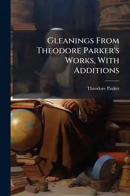 Gleanings From Theodore Parker's Works, With Additions: Natural Religion, Atheism, And Popular Theology