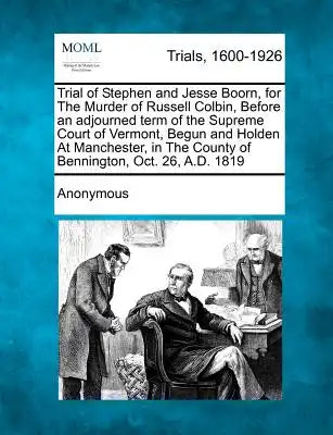 Trial of Stephen and Jesse Boorn, for the Murder of Russell Colbin, Before an Adjourned Term of the Supreme Court of Vermont, Begun and Holden at Manc
