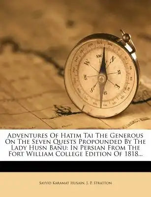 Adventures of Hatim Tai the Generous on the Seven Quests Propounded by the Lady Husn Banu: In Persian from the Fort William College Edition of 1818...