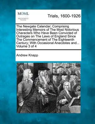 The Newgate Calendar; Comprising Interesting Memoirs of The Most Notorious Characters Who Have Been Convicted of Outrages on The Laws of England Since